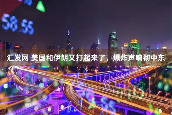 汇发网 美国和伊朗又打起来了，爆炸声响彻中东