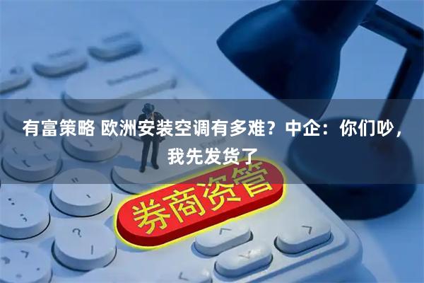 有富策略 欧洲安装空调有多难？中企：你们吵，我先发货了