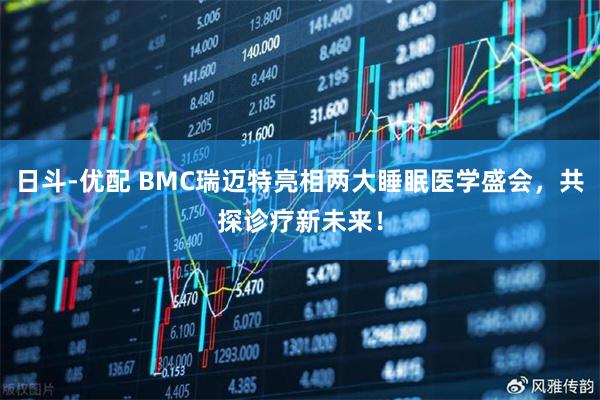日斗-优配 BMC瑞迈特亮相两大睡眠医学盛会，共探诊疗新未来！