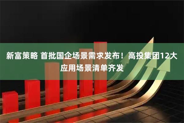 新富策略 首批国企场景需求发布！高投集团12大应用场景清单齐发