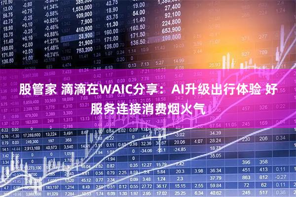 股管家 滴滴在WAIC分享：AI升级出行体验 好服务连接消费烟火气