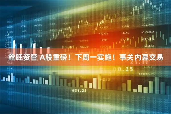 鑫旺资管 A股重磅！下周一实施！事关内幕交易