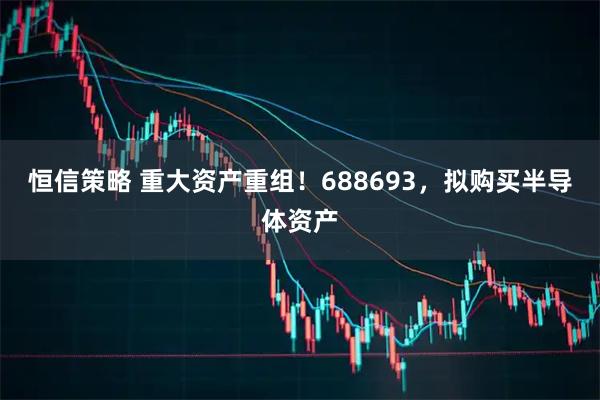 恒信策略 重大资产重组！688693，拟购买半导体资产