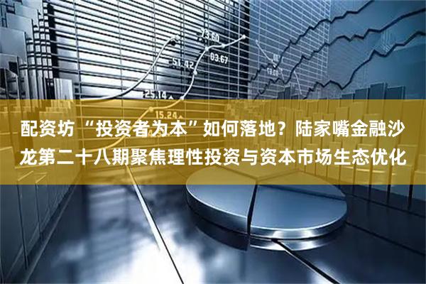 配资坊 “投资者为本”如何落地？陆家嘴金融沙龙第二十八期聚焦理性投资与资本市场生态优化