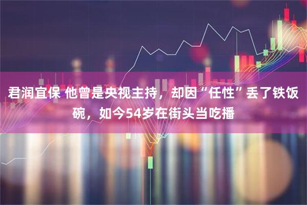君润宜保 他曾是央视主持，却因“任性”丢了铁饭碗，如今54岁在街头当吃播