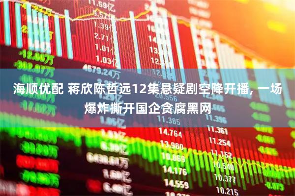 海顺优配 蒋欣陈哲远12集悬疑剧空降开播, 一场爆炸撕开国企贪腐黑网