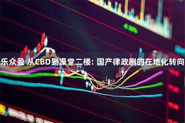 乐众盈 从CBD到澡堂二楼: 国产律政剧的在地化转向